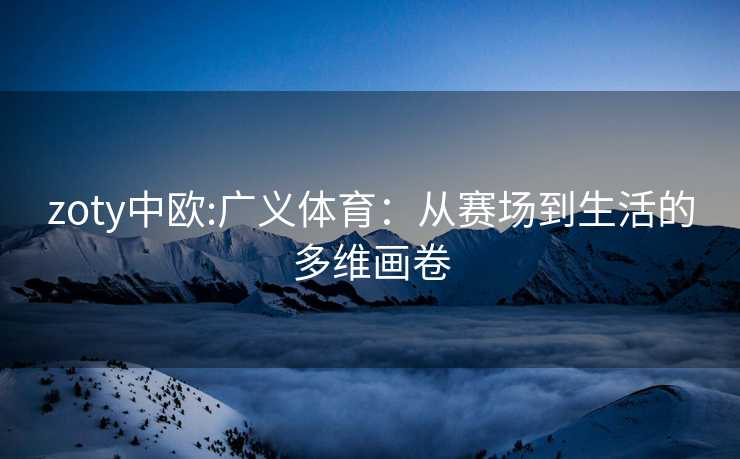 zoty中欧:广义体育：从赛场到生活的多维画卷