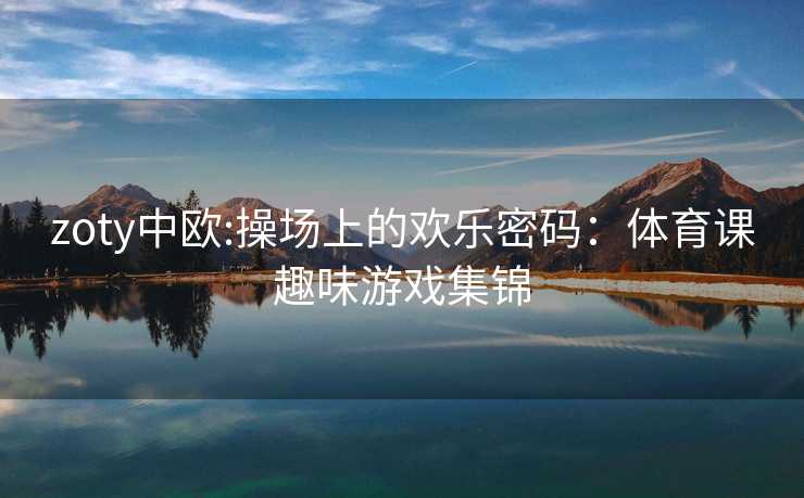 zoty中欧:操场上的欢乐密码：体育课趣味游戏集锦