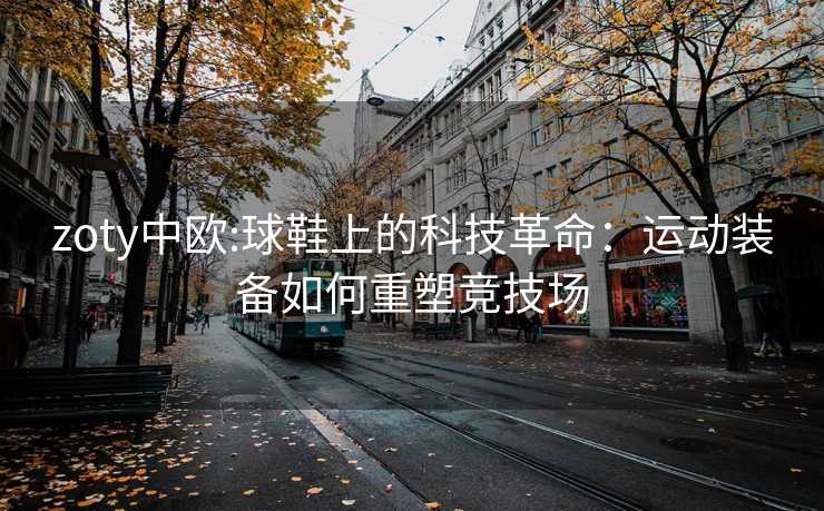 zoty中欧:球鞋上的科技革命：运动装备如何重塑竞技场