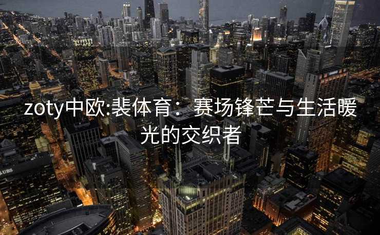zoty中欧:裴体育：赛场锋芒与生活暖光的交织者