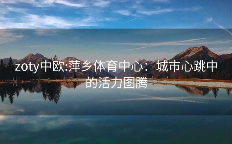 zoty中欧:萍乡体育中心：城市心跳中的活力图腾
