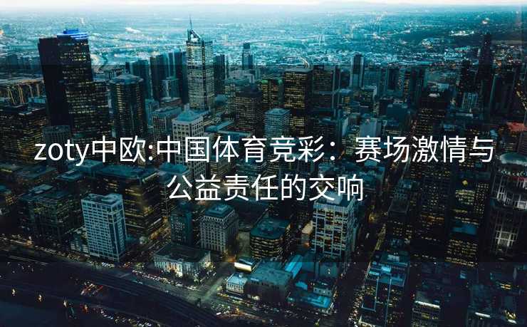 zoty中欧:中国体育竞彩：赛场激情与公益责任的交响