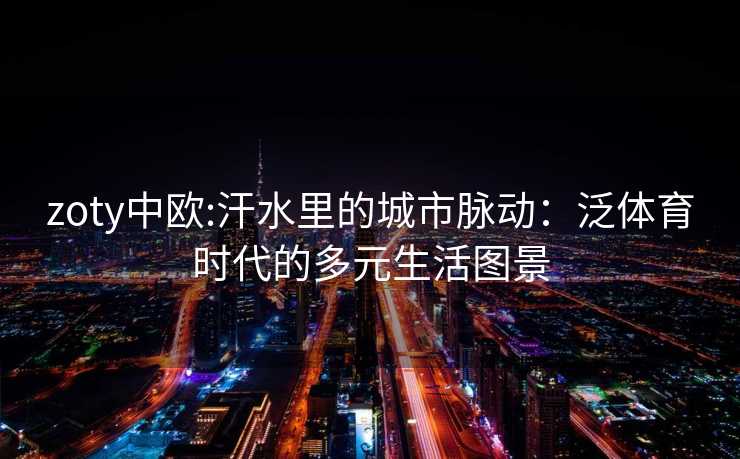 zoty中欧:汗水里的城市脉动：泛体育时代的多元生活图景