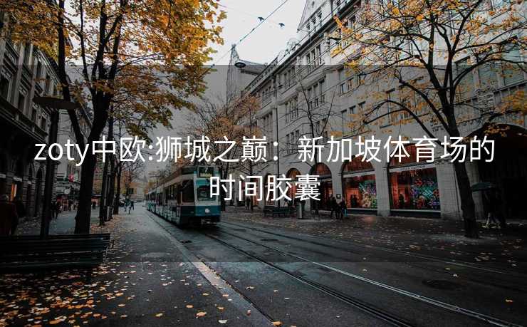 zoty中欧:狮城之巅：新加坡体育场的时间胶囊