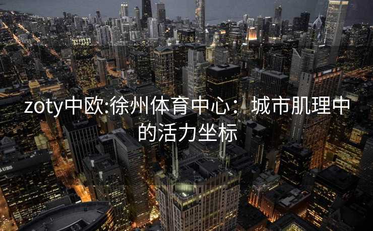 zoty中欧:徐州体育中心：城市肌理中的活力坐标