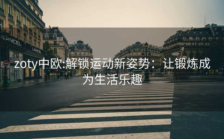 zoty中欧:解锁运动新姿势：让锻炼成为生活乐趣