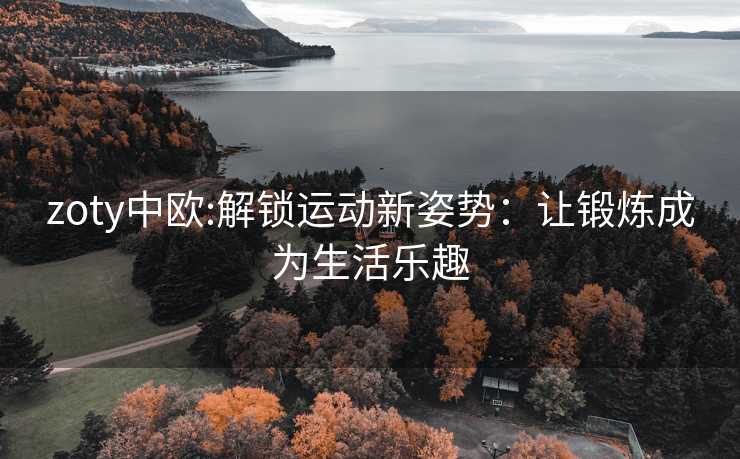 zoty中欧:解锁运动新姿势：让锻炼成为生活乐趣