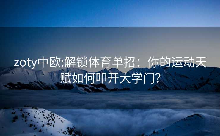 zoty中欧:解锁体育单招：你的运动天赋如何叩开大学门？