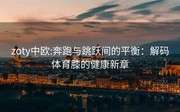 zoty中欧:奔跑与跳跃间的平衡：解码体育膝的健康新章
