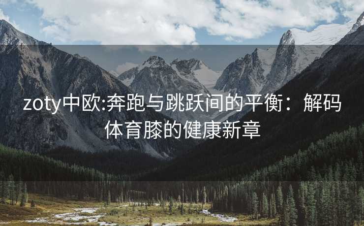 zoty中欧:奔跑与跳跃间的平衡：解码体育膝的健康新章