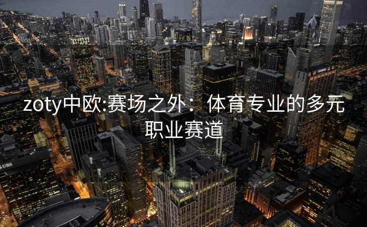 zoty中欧:赛场之外：体育专业的多元职业赛道