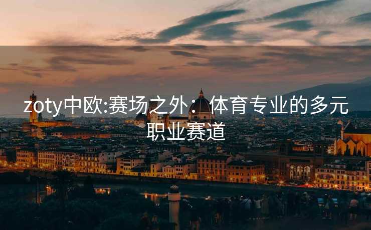 zoty中欧:赛场之外：体育专业的多元职业赛道
